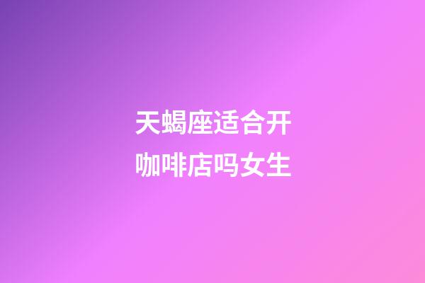 天蝎座适合开咖啡店吗女生-第1张-星座运势-玄机派