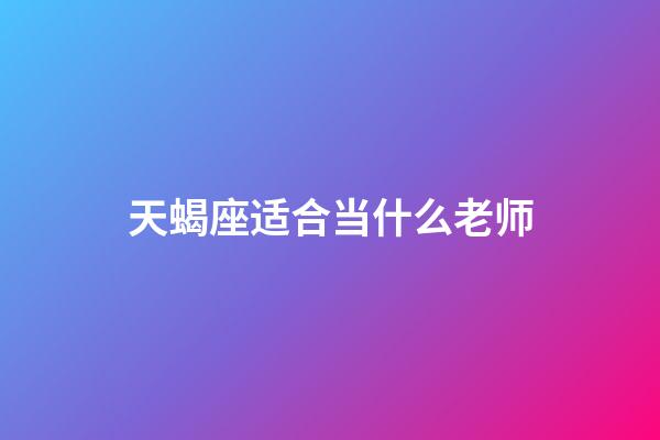 天蝎座适合当什么老师-第1张-星座运势-玄机派