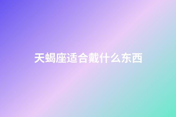 天蝎座适合戴什么东西-第1张-星座运势-玄机派