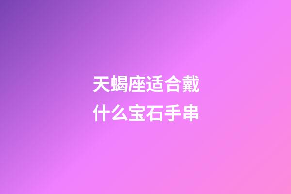 天蝎座适合戴什么宝石手串-第1张-星座运势-玄机派