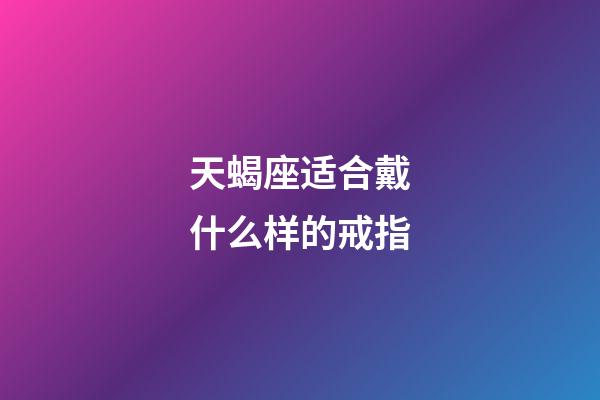 天蝎座适合戴什么样的戒指-第1张-星座运势-玄机派