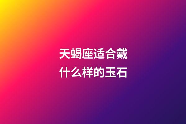 天蝎座适合戴什么样的玉石-第1张-星座运势-玄机派
