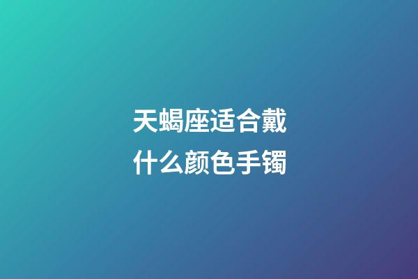 天蝎座适合戴什么颜色手镯-第1张-星座运势-玄机派