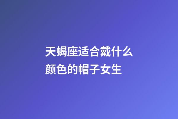 天蝎座适合戴什么颜色的帽子女生-第1张-星座运势-玄机派