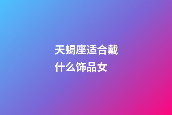 天蝎座适合戴什么饰品女-第1张-星座运势-玄机派