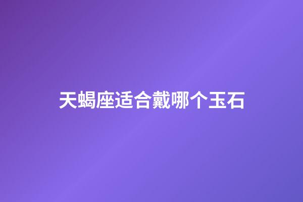 天蝎座适合戴哪个玉石-第1张-星座运势-玄机派