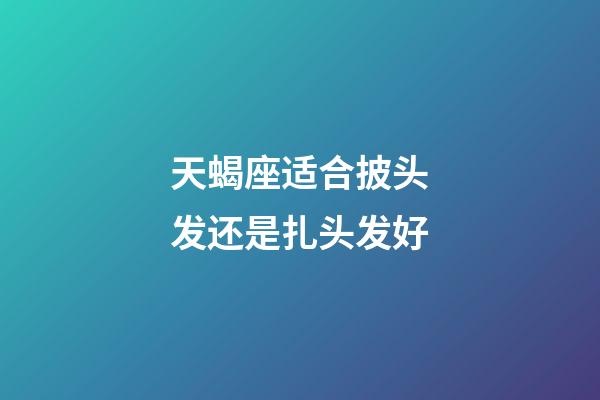 天蝎座适合披头发还是扎头发好-第1张-星座运势-玄机派