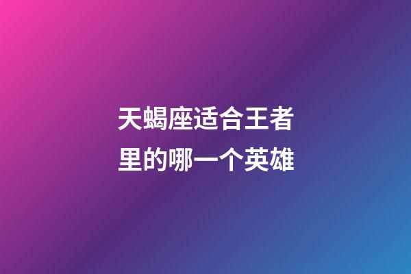 天蝎座适合王者里的哪一个英雄-第1张-星座运势-玄机派