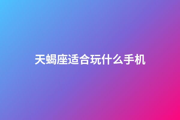 天蝎座适合玩什么手机-第1张-星座运势-玄机派