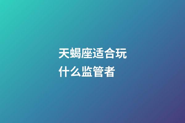 天蝎座适合玩什么监管者-第1张-星座运势-玄机派