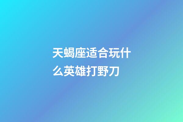 天蝎座适合玩什么英雄打野刀-第1张-星座运势-玄机派