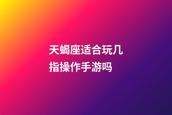 天蝎座适合玩几指操作手游吗-第1张-星座运势-玄机派