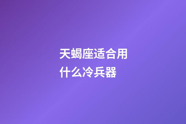 天蝎座适合用什么冷兵器