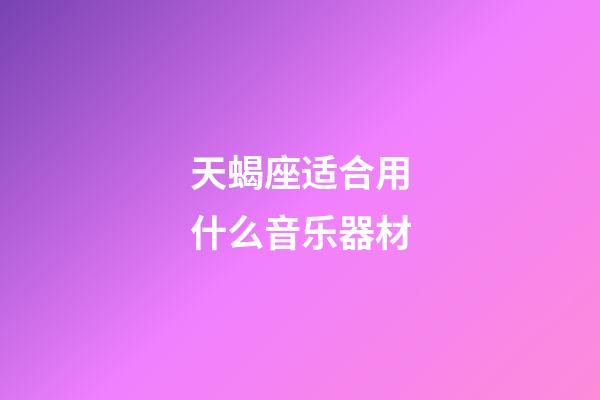 天蝎座适合用什么音乐器材-第1张-星座运势-玄机派