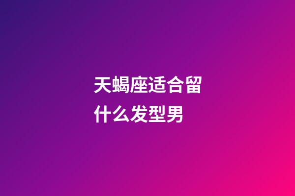 天蝎座适合留什么发型男-第1张-星座运势-玄机派