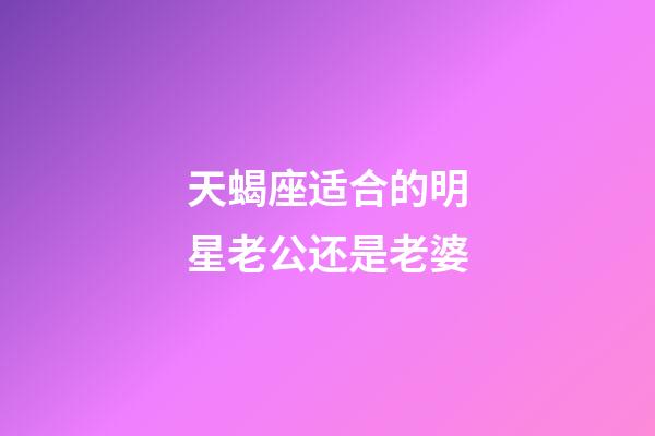 天蝎座适合的明星老公还是老婆-第1张-星座运势-玄机派