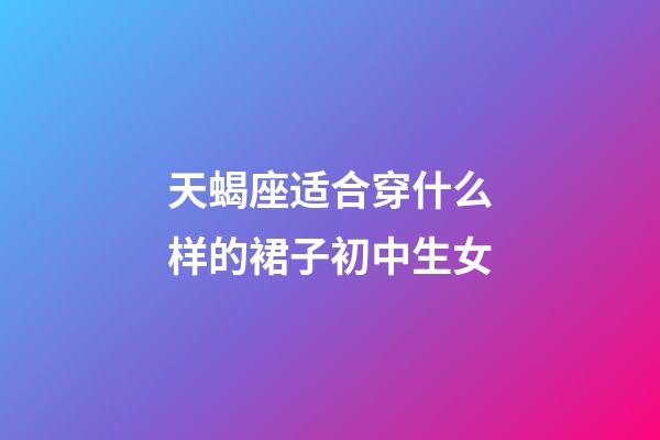 天蝎座适合穿什么样的裙子初中生女-第1张-星座运势-玄机派