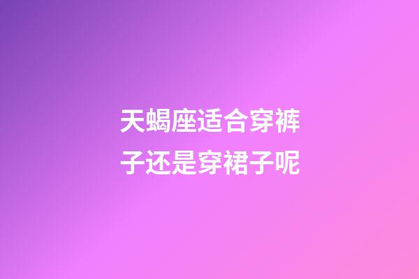 天蝎座适合穿裤子还是穿裙子呢-第1张-星座运势-玄机派