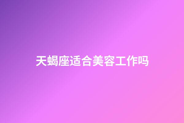 天蝎座适合美容工作吗-第1张-星座运势-玄机派