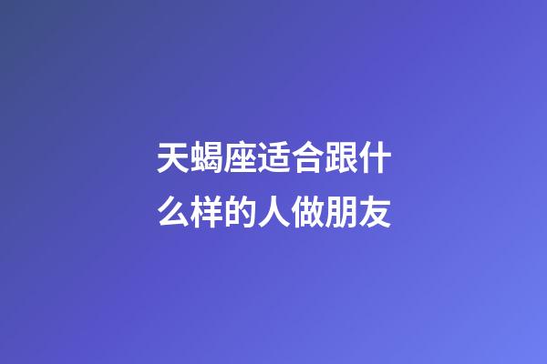 天蝎座适合跟什么样的人做朋友-第1张-星座运势-玄机派