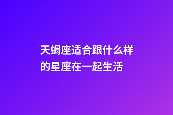 天蝎座适合跟什么样的星座在一起生活-第1张-星座运势-玄机派