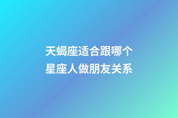 天蝎座适合跟哪个星座人做朋友关系-第1张-星座运势-玄机派