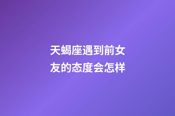 天蝎座遇到前女友的态度会怎样-第1张-星座运势-玄机派