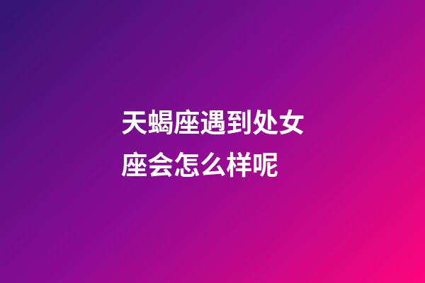 天蝎座遇到处女座会怎么样呢-第1张-星座运势-玄机派