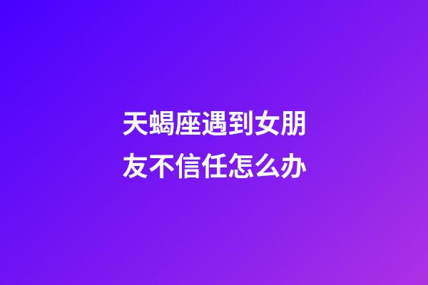 天蝎座遇到女朋友不信任怎么办-第1张-星座运势-玄机派