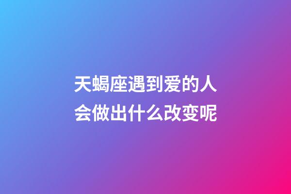 天蝎座遇到爱的人会做出什么改变呢-第1张-星座运势-玄机派