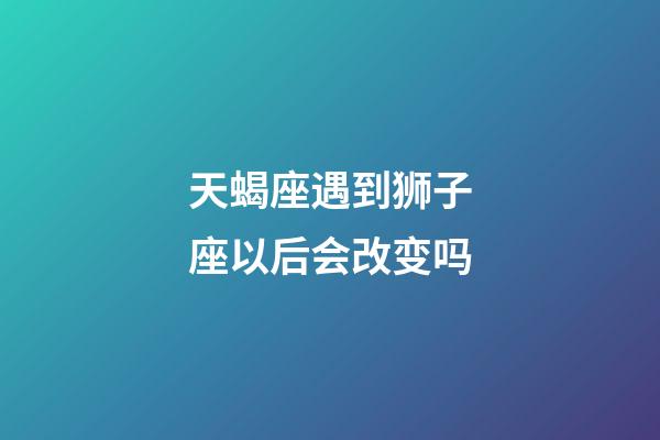 天蝎座遇到狮子座以后会改变吗-第1张-星座运势-玄机派