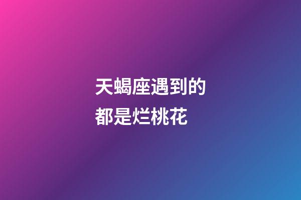 天蝎座遇到的都是烂桃花-第1张-星座运势-玄机派