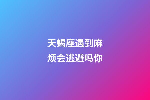 天蝎座遇到麻烦会逃避吗你-第1张-星座运势-玄机派