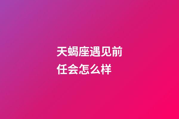 天蝎座遇见前任会怎么样-第1张-星座运势-玄机派