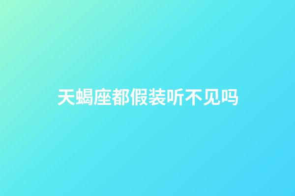 天蝎座都假装听不见吗-第1张-星座运势-玄机派