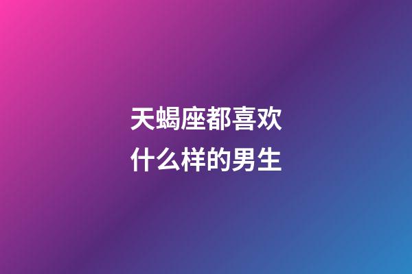 天蝎座都喜欢什么样的男生-第1张-星座运势-玄机派