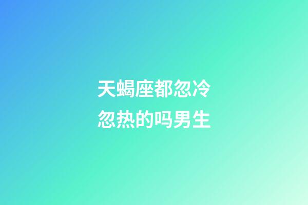 天蝎座都忽冷忽热的吗男生-第1张-星座运势-玄机派