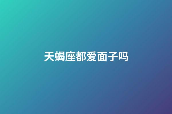 天蝎座都爱面子吗-第1张-星座运势-玄机派