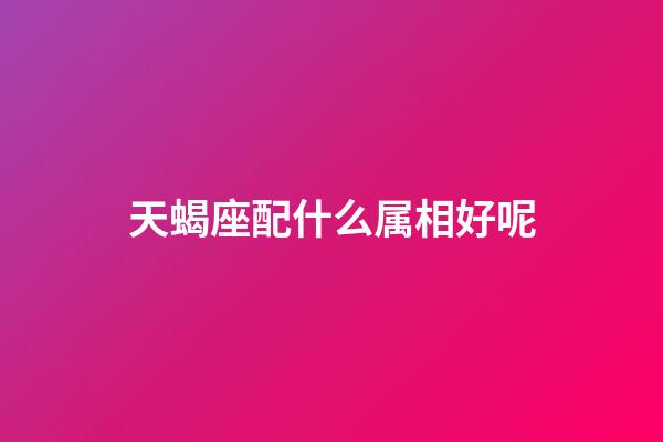 天蝎座配什么属相好呢-第1张-星座运势-玄机派