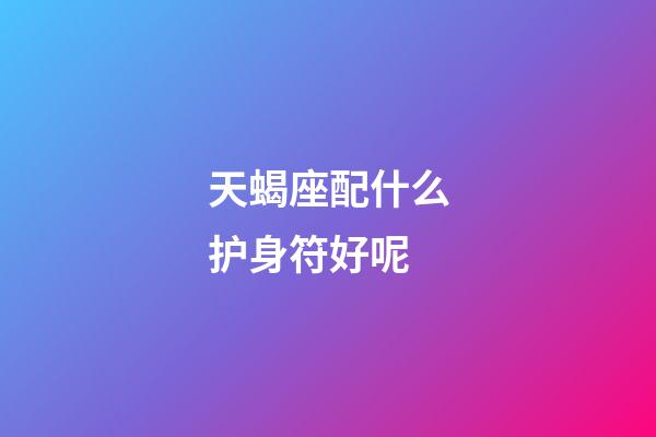 天蝎座配什么护身符好呢