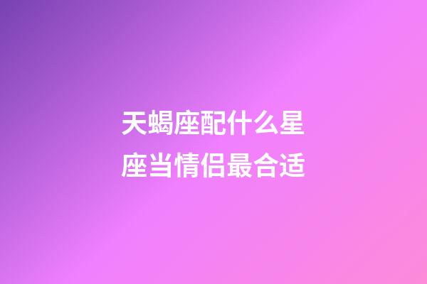 天蝎座配什么星座当情侣最合适-第1张-星座运势-玄机派