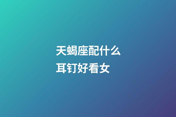 天蝎座配什么耳钉好看女