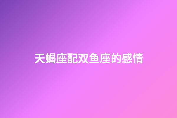 天蝎座配双鱼座的感情-第1张-星座运势-玄机派