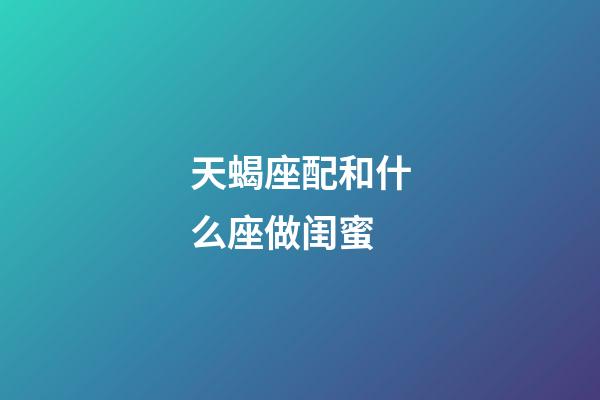 天蝎座配和什么座做闺蜜-第1张-星座运势-玄机派