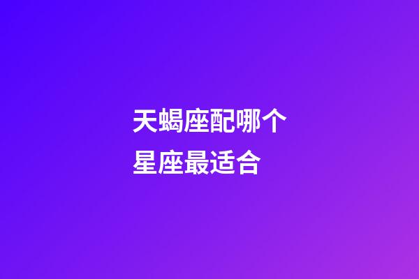 天蝎座配哪个星座最适合-第1张-星座运势-玄机派