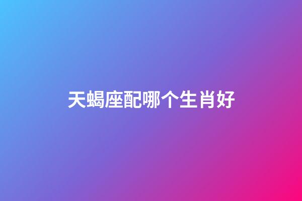 天蝎座配哪个生肖好-第1张-星座运势-玄机派