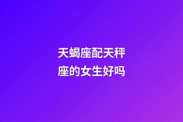 天蝎座配天秤座的女生好吗-第1张-星座运势-玄机派