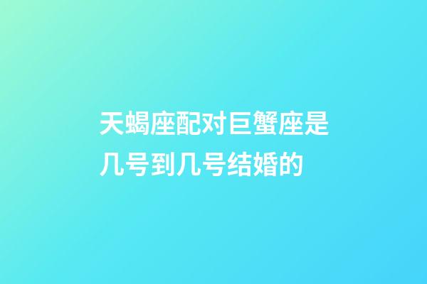 天蝎座配对巨蟹座是几号到几号结婚的-第1张-星座运势-玄机派