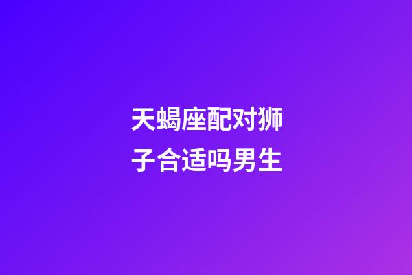 天蝎座配对狮子合适吗男生-第1张-星座运势-玄机派