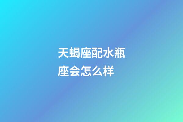 天蝎座配水瓶座会怎么样-第1张-星座运势-玄机派